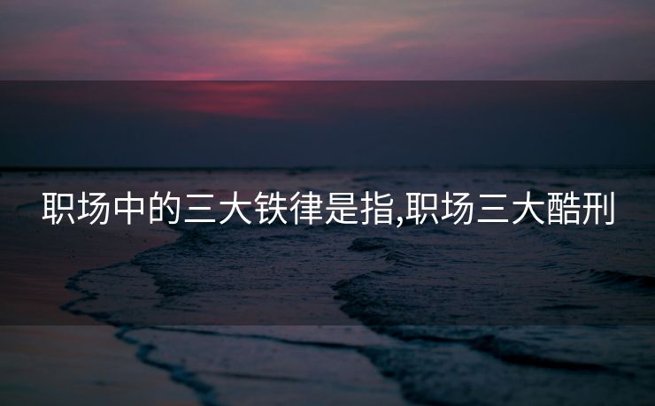 职场中的三大铁律是指,职场三大酷刑