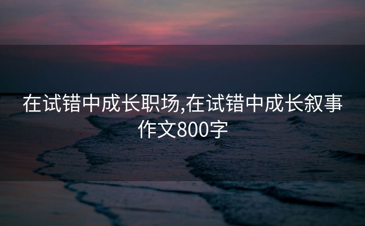 在试错中成长职场,在试错中成长叙事作文800字