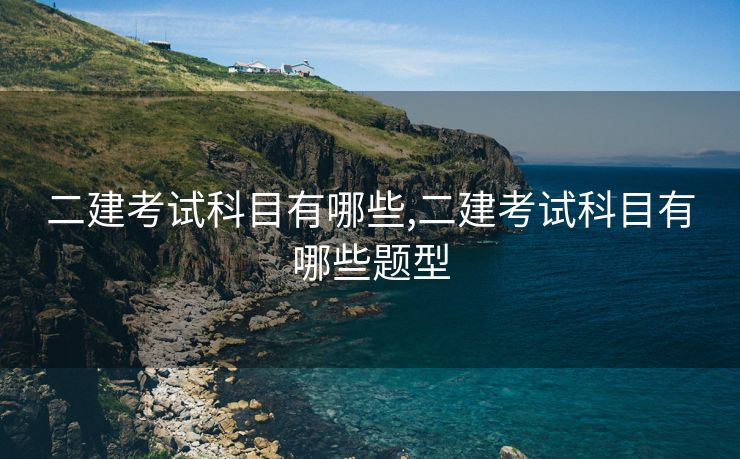 二建考试科目有哪些,二建考试科目有哪些题型
