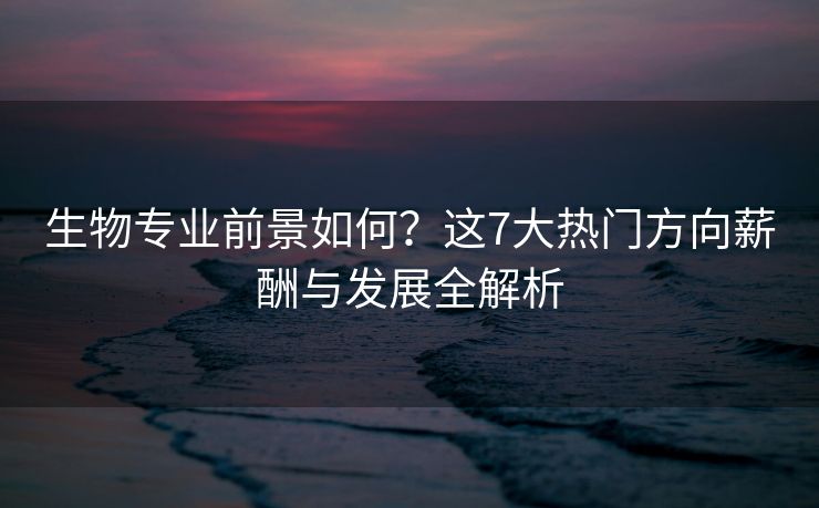 生物专业前景如何？这7大热门方向薪酬与发展全解析
