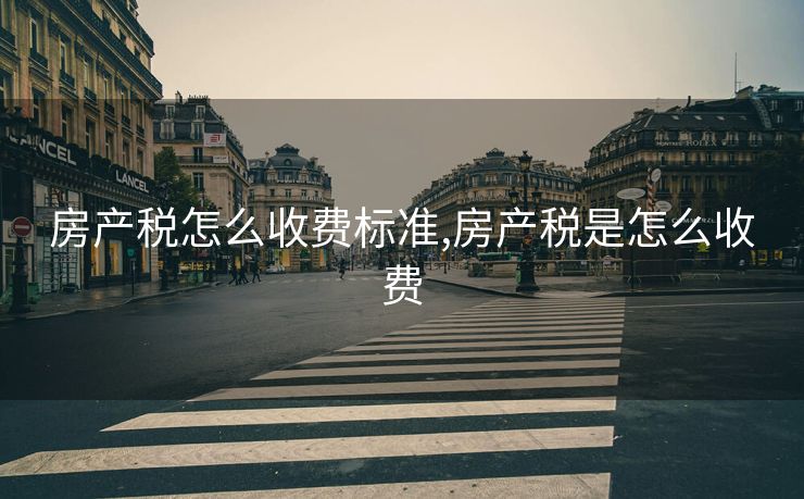 房产税怎么收费标准,房产税是怎么收费