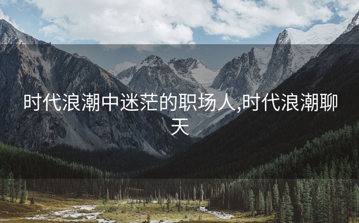 时代浪潮中迷茫的职场人,时代浪潮聊天
