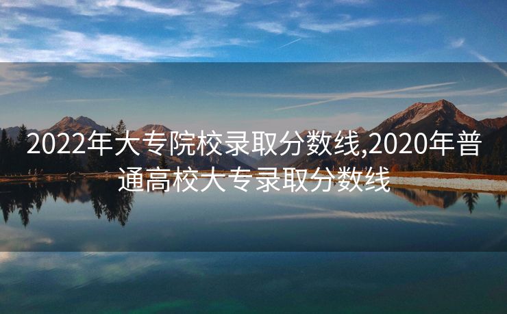2022年大专院校录取分数线,2020年普通高校大专录取分数线