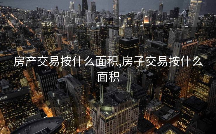 房产交易按什么面积,房子交易按什么面积
