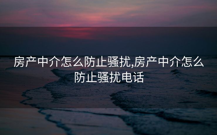 房产中介怎么防止骚扰,房产中介怎么防止骚扰电话