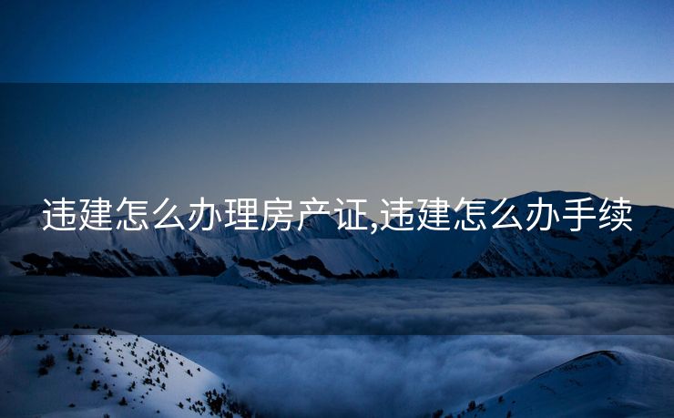 违建怎么办理房产证,违建怎么办手续