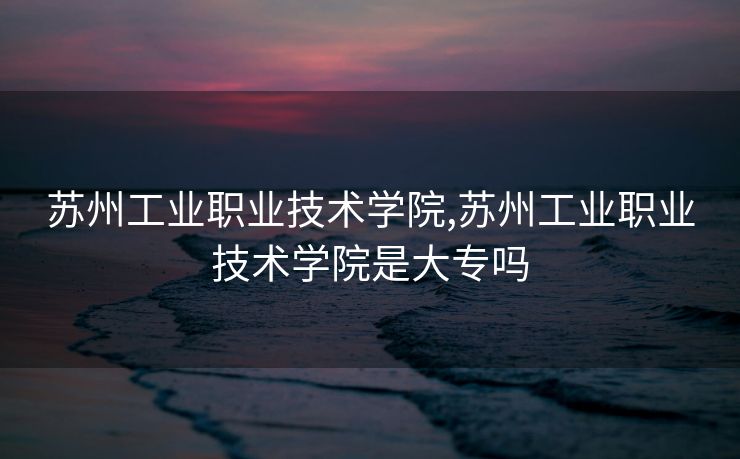苏州工业职业技术学院,苏州工业职业技术学院是大专吗