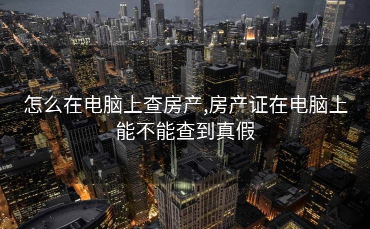 怎么在电脑上查房产,房产证在电脑上能不能查到真假