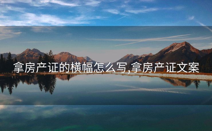 拿房产证的横幅怎么写,拿房产证文案