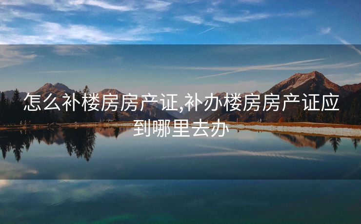 怎么补楼房房产证,补办楼房房产证应到哪里去办
