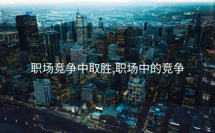 职场竞争中取胜,职场中的竞争