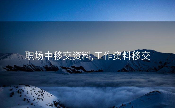 职场中移交资料,工作资料移交