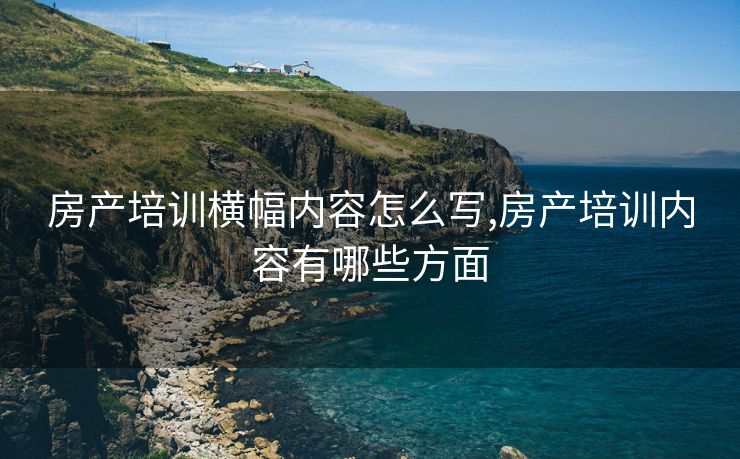 房产培训横幅内容怎么写,房产培训内容有哪些方面