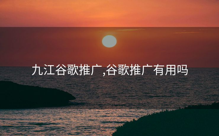 九江谷歌推广,谷歌推广有用吗