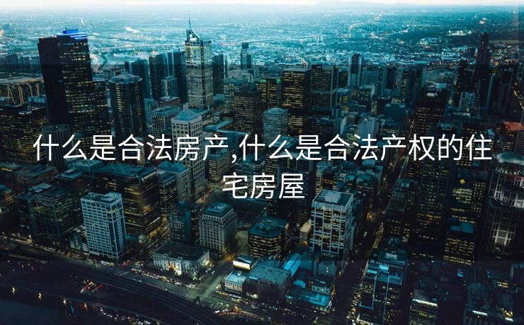 什么是合法房产,什么是合法产权的住宅房屋 什么是合法房产,什么是合法产权的住宅房屋
