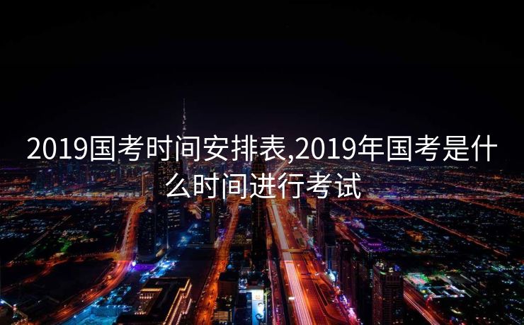 2019国考时间安排表,2019年国考是什么时间进行考试