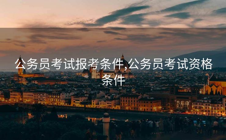 公务员考试报考条件,公务员考试资格条件