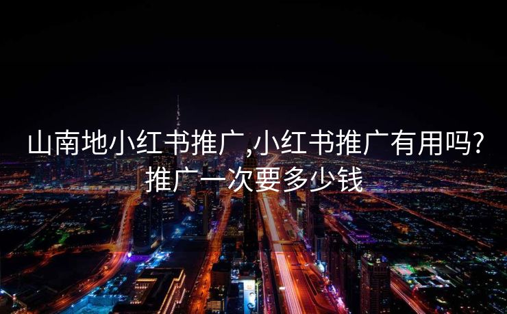 山南地小红书推广,小红书推广有用吗?推广一次要多少钱