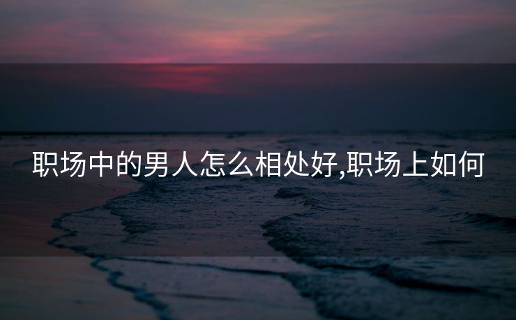 职场中的男人怎么相处好,职场上如何