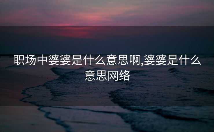 职场中婆婆是什么意思啊,婆婆是什么意思网络