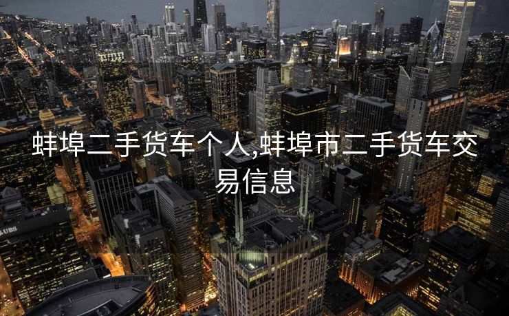 蚌埠二手货车个人,蚌埠市二手货车交易信息