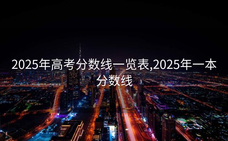 2025年高考分数线一览表,2025年一本分数线