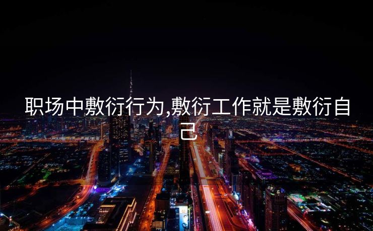 职场中敷衍行为,敷衍工作就是敷衍自己