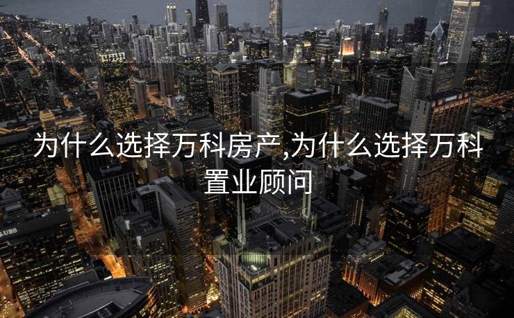 为什么选择万科房产,为什么选择万科置业顾问