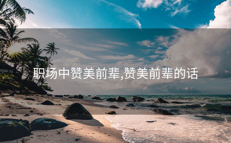 职场中赞美前辈,赞美前辈的话