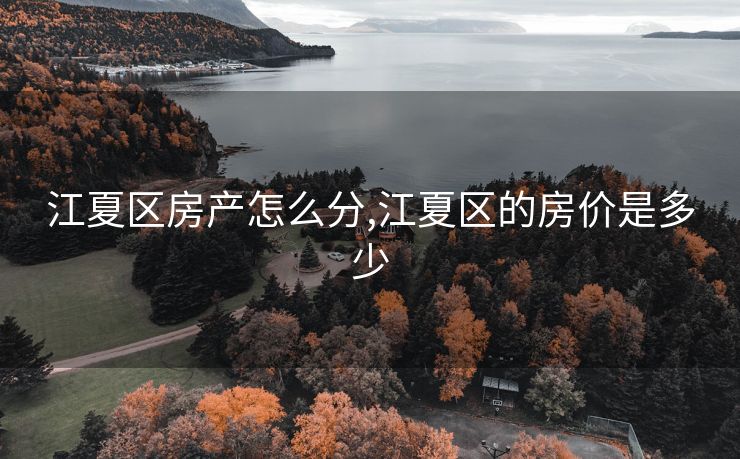 江夏区房产怎么分,江夏区的房价是多少