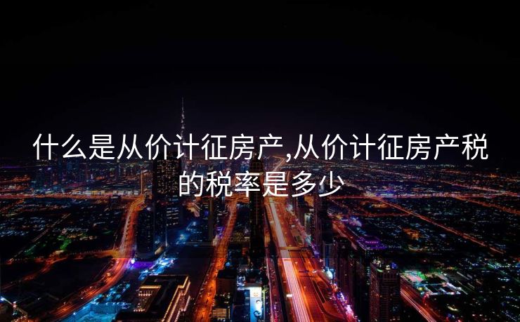 什么是从价计征房产,从价计征房产税的税率是多少