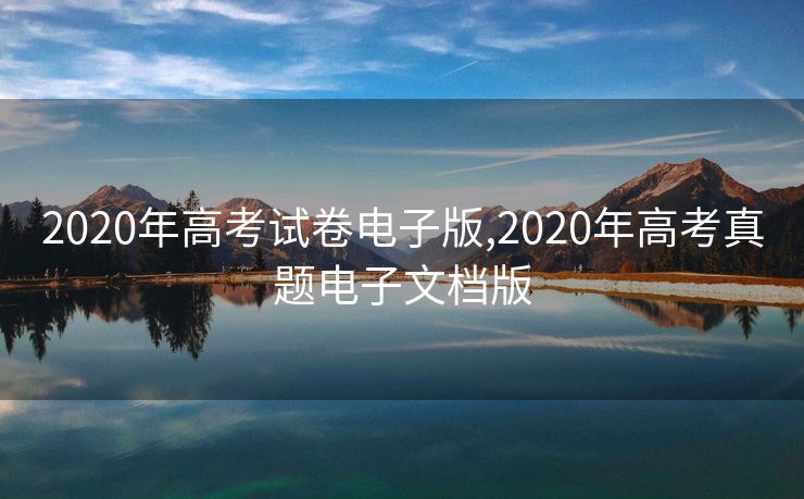 2020年高考试卷电子版,2020年高考真题电子文档版