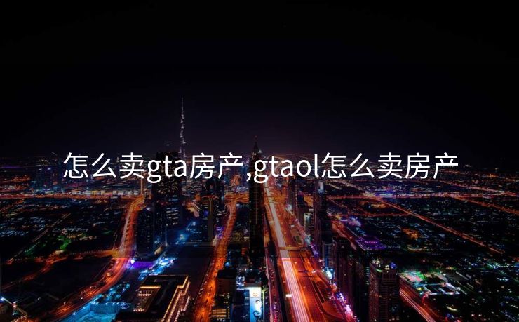 怎么卖gta房产,gtaol怎么卖房产