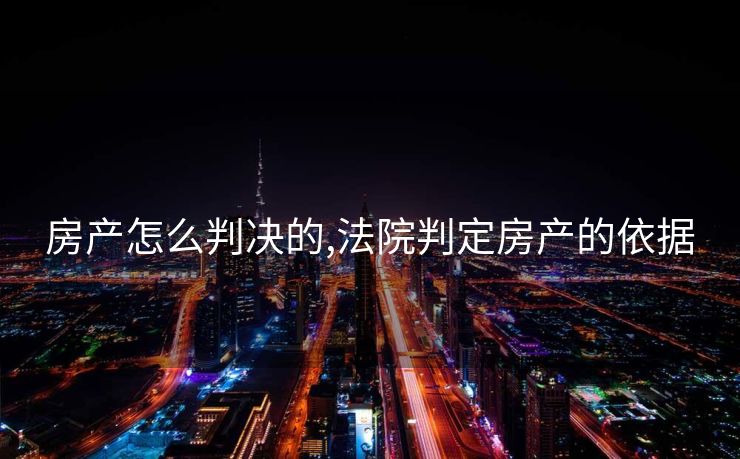 房产怎么判决的,法院判定房产的依据