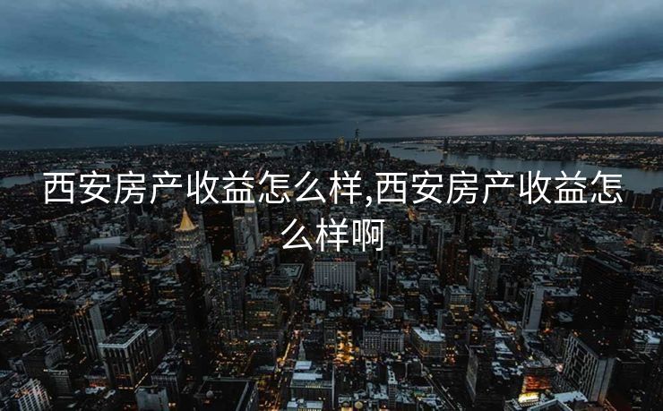 西安房产收益怎么样,西安房产收益怎么样啊