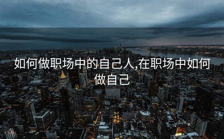 如何做职场中的自己人,在职场中如何做自己