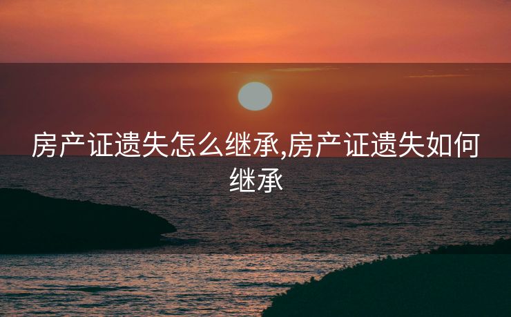 房产证遗失怎么继承,房产证遗失如何继承