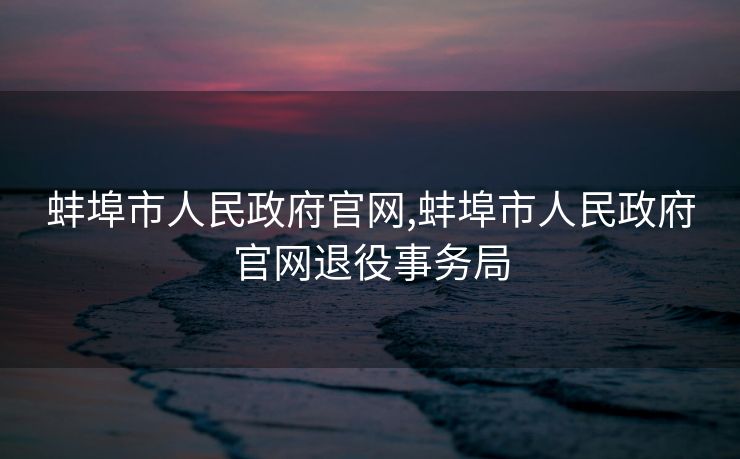 蚌埠市人民政府官网,蚌埠市人民政府官网退役事务局