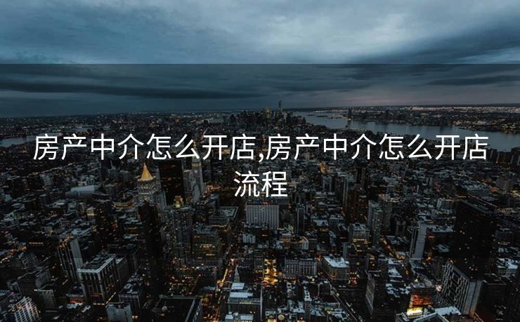 房产中介怎么开店,房产中介怎么开店流程