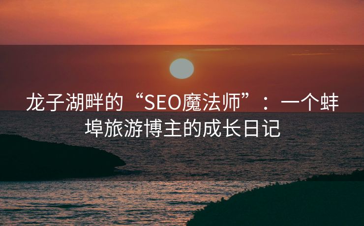 龙子湖畔的“SEO魔法师”：一个蚌埠旅游博主的成长日记