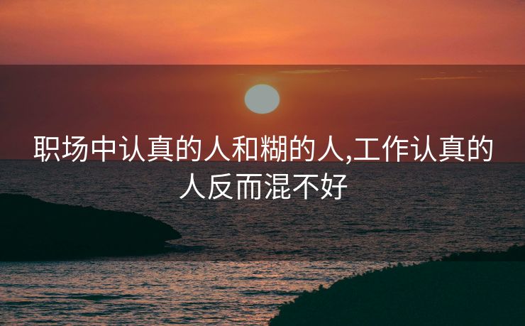 职场中认真的人和糊的人,工作认真的人反而混不好