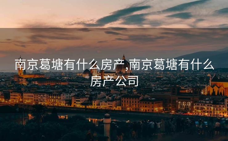 南京葛塘有什么房产,南京葛塘有什么房产公司