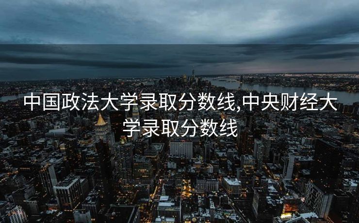 中国政法大学录取分数线,中央财经大学录取分数线