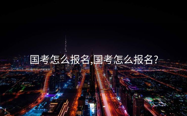 国考怎么报名,国考怎么报名?