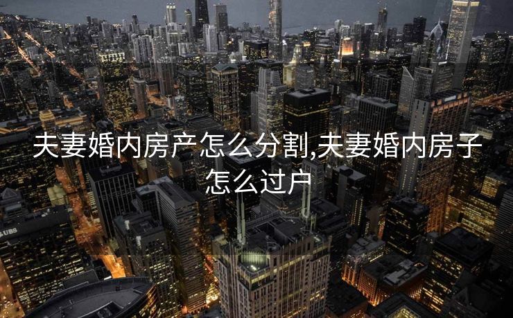 夫妻婚内房产怎么分割,夫妻婚内房子怎么过户