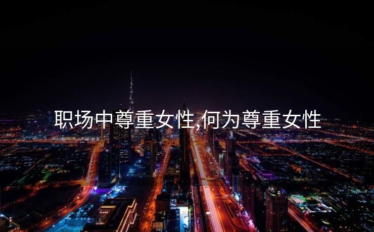 职场中尊重女性,何为尊重女性