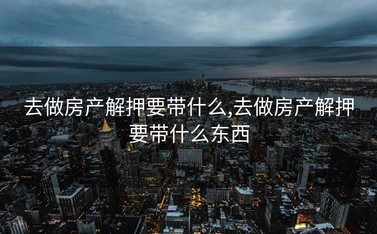 去做房产解押要带什么,去做房产解押要带什么东西