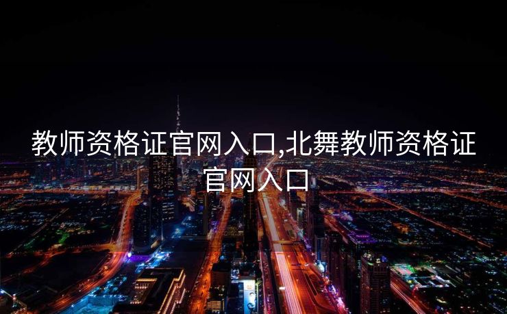 教师资格证官网入口,北舞教师资格证官网入口