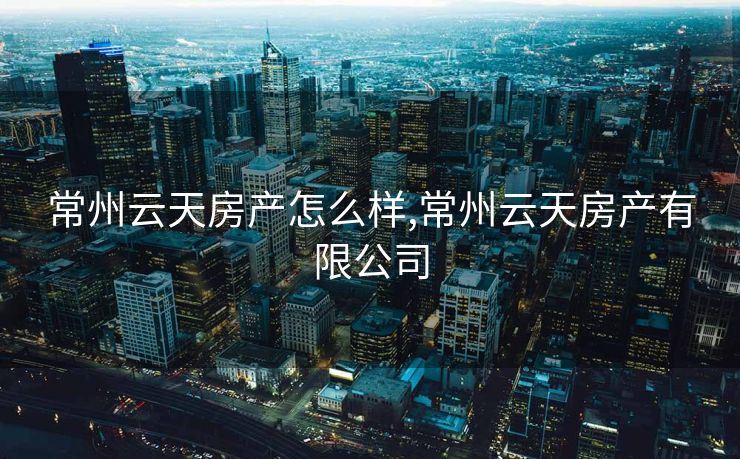 常州云天房产怎么样,常州云天房产有限公司