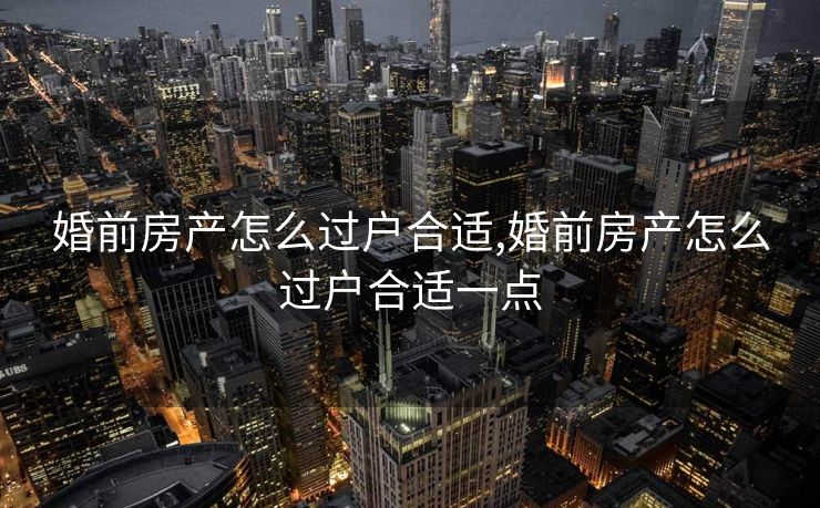 婚前房产怎么过户合适,婚前房产怎么过户合适一点